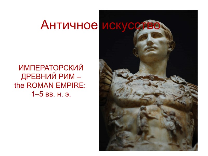 Античное искусство ИМПЕРАТОРСКИЙ ДРЕВНИЙ РИМ – the ROMAN EMPIRE:  1–5 вв. н. э.